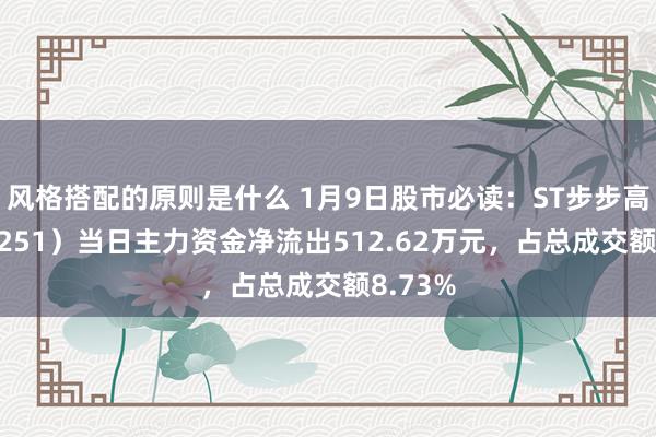 风格搭配的原则是什么 1月9日股市必读：ST步步高（002251）当日主力资金净流出512.62万元，占总成交额8.73%