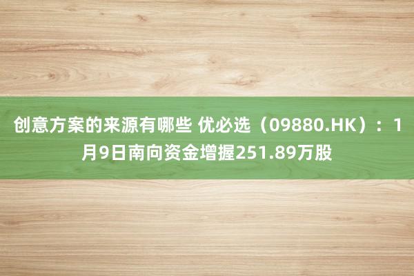 创意方案的来源有哪些 优必选（09880.HK）：1月9日南向资金增握251.89万股