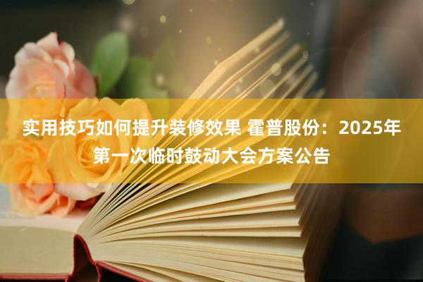 实用技巧如何提升装修效果 霍普股份：2025年第一次临时鼓动大会方案公告