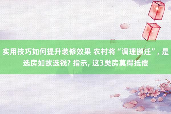 实用技巧如何提升装修效果 农村将“调理搬迁”, 是选房如故选钱? 指示, 这3类房莫得抵偿