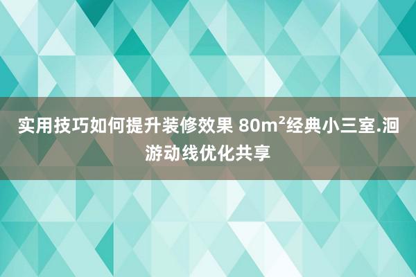 实用技巧如何提升装修效果 80m²经典小三室.洄游动线优化共享