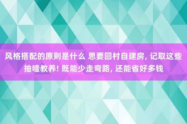 风格搭配的原则是什么 思要回村自建房, 记取这些抽噎教养! 既能少走弯路, 还能省好多钱