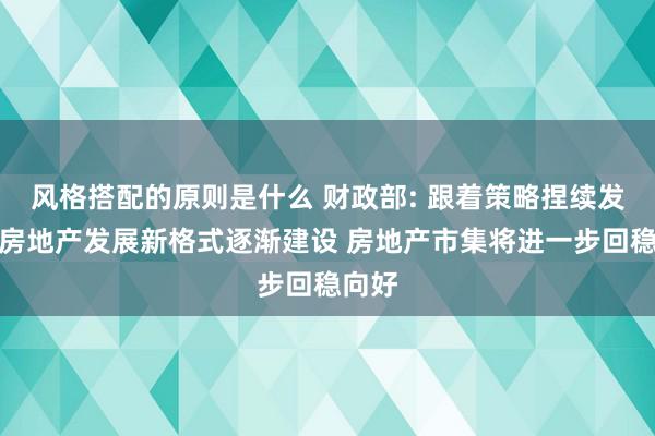 风格搭配的原则是什么 财政部: 跟着策略捏续发力和房地产发展新格式逐渐建设 房地产市集将进一步回稳向好