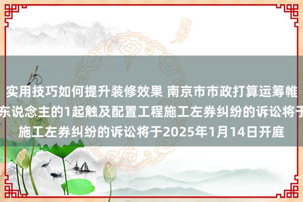 实用技巧如何提升装修效果 南京市市政打算运筹帷幄院行为被告/被上诉东说念主的1起触及配置工程施工左券纠纷的诉讼将于2025年1月14日开庭