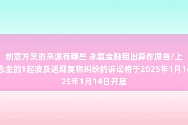 创意方案的来源有哪些 永赢金融租出算作原告/上诉东说念主的1起波及返规复物纠纷的诉讼将于2025年1月14日开庭