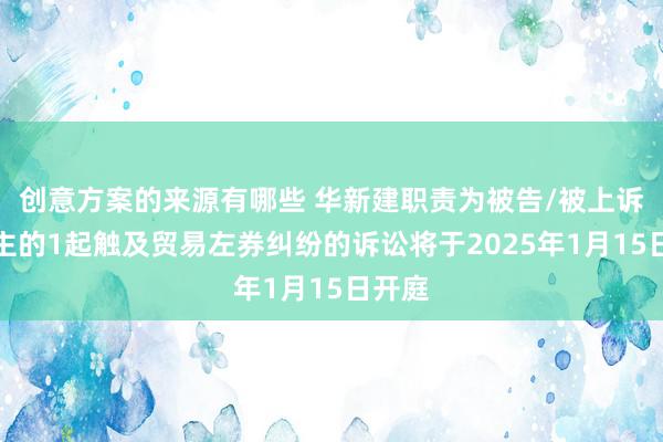 创意方案的来源有哪些 华新建职责为被告/被上诉东谈主的1起触及贸易左券纠纷的诉讼将于2025年1月15日开庭