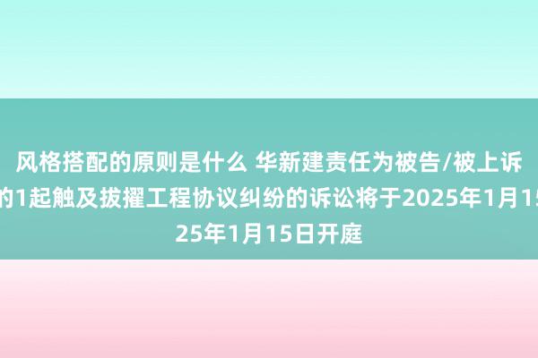 风格搭配的原则是什么 华新建责任为被告/被上诉东谈主的1起触及拔擢工程协议纠纷的诉讼将于2025年1月15日开庭