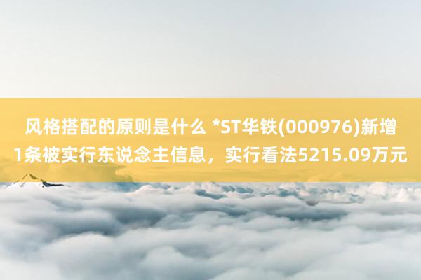 风格搭配的原则是什么 *ST华铁(000976)新增1条被实行东说念主信息，实行看法5215.09万元