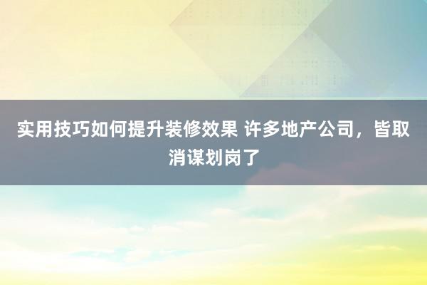 实用技巧如何提升装修效果 许多地产公司，皆取消谋划岗了