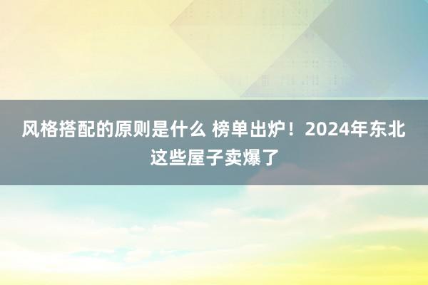 风格搭配的原则是什么 榜单出炉！2024年东北这些屋子卖爆了