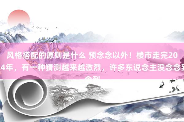 风格搭配的原则是什么 预念念以外！楼市走完2024年，有一种猜测越来越激烈，许多东说念主没念念到