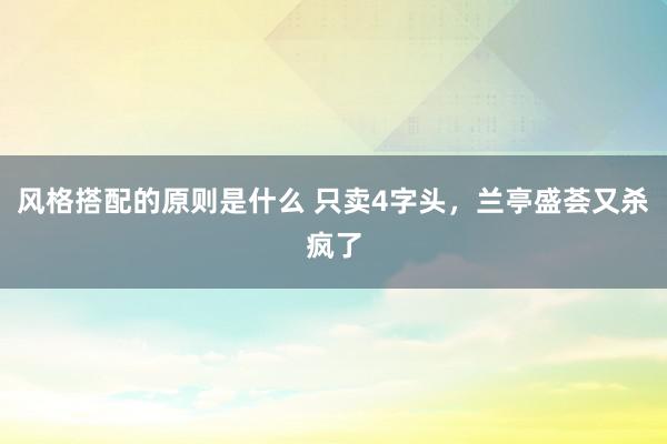 风格搭配的原则是什么 只卖4字头，兰亭盛荟又杀疯了