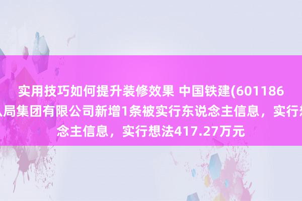 实用技巧如何提升装修效果 中国铁建(601186)控股的中铁十八局集团有限公司新增1条被实行东说念主信息，实行想法417.27万元