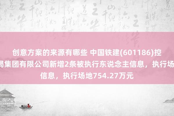 创意方案的来源有哪些 中国铁建(601186)控股的中铁十五局集团有限公司新增2条被执行东说念主信息，执行场地754.27万元