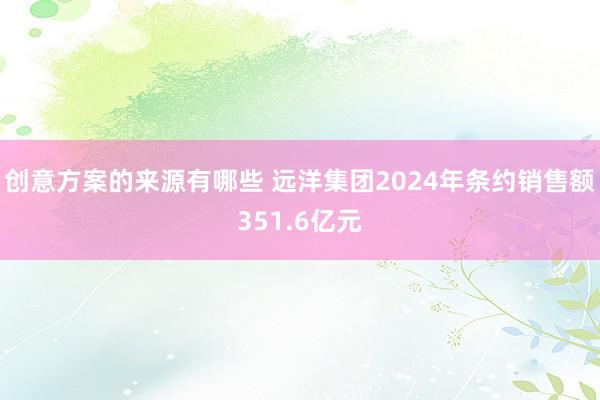 创意方案的来源有哪些 远洋集团2024年条约销售额351.6亿元