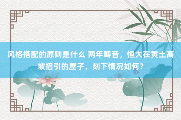 风格搭配的原则是什么 两年畴昔，恒大在黄土高坡招引的屋子，刻下情况如何？