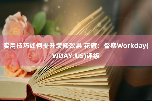 实用技巧如何提升装修效果 花旗：督察Workday(WDAY.US)评级