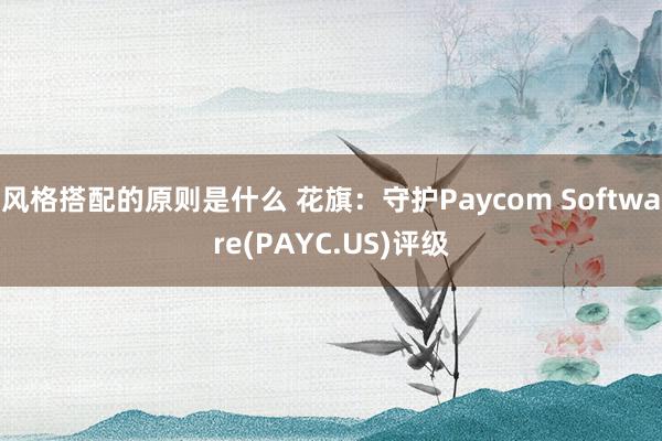 风格搭配的原则是什么 花旗：守护Paycom Software(PAYC.US)评级