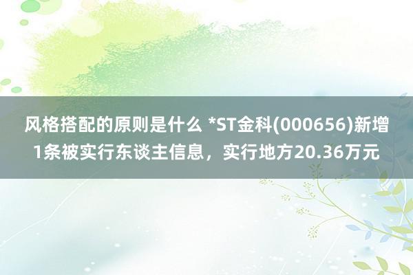 风格搭配的原则是什么 *ST金科(000656)新增1条被实行东谈主信息，实行地方20.36万元