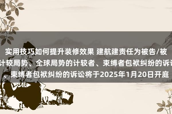 实用技巧如何提升装修效果 建航建责任为被告/被上诉东谈主的1起波及计较局势、全球局势的计较者、束缚者包袱纠纷的诉讼将于2025年1月20日开庭