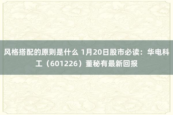 风格搭配的原则是什么 1月20日股市必读：华电科工（601226）董秘有最新回报