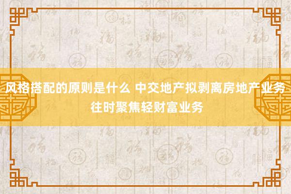 风格搭配的原则是什么 中交地产拟剥离房地产业务 往时聚焦轻财富业务