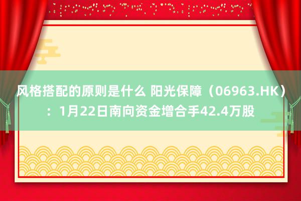 风格搭配的原则是什么 阳光保障（06963.HK）：1月22日南向资金增合手42.4万股