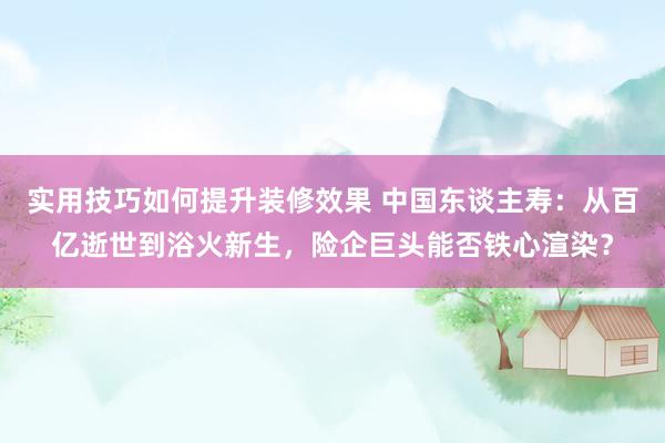 实用技巧如何提升装修效果 中国东谈主寿：从百亿逝世到浴火新生，险企巨头能否铁心渲染？