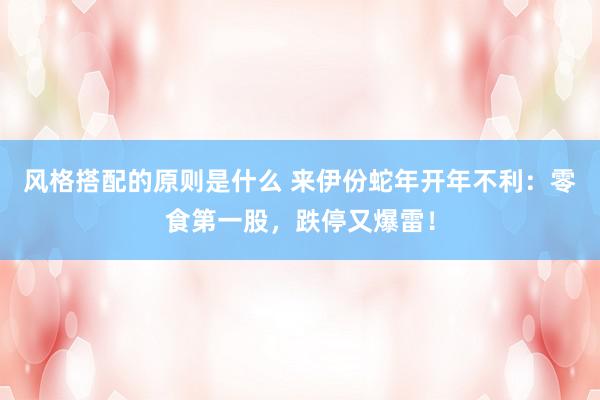 风格搭配的原则是什么 来伊份蛇年开年不利：零食第一股，跌停又爆雷！