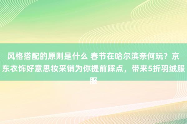 风格搭配的原则是什么 春节在哈尔滨奈何玩？京东衣饰好意思妆采销为你提前踩点，带来5折羽绒服