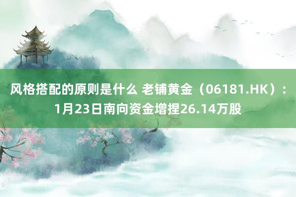 风格搭配的原则是什么 老铺黄金（06181.HK）：1月23日南向资金增捏26.14万股