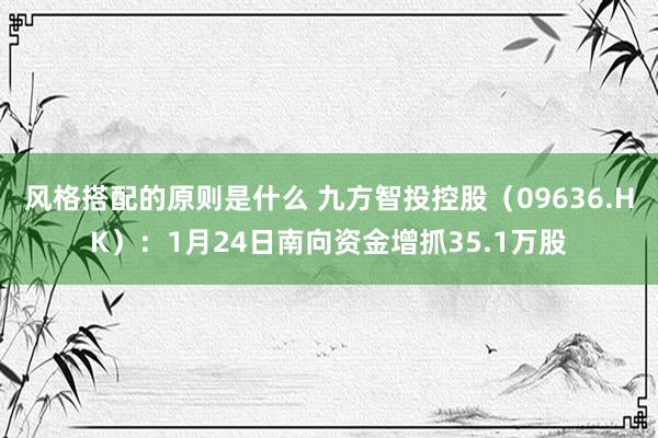 风格搭配的原则是什么 九方智投控股（09636.HK）：1月24日南向资金增抓35.1万股