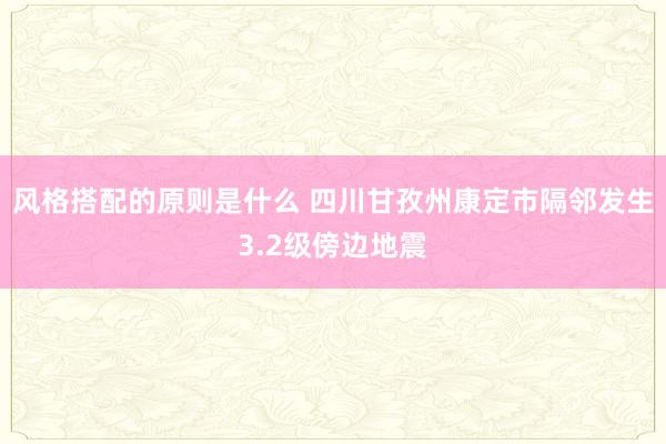 风格搭配的原则是什么 四川甘孜州康定市隔邻发生3.2级傍边地震