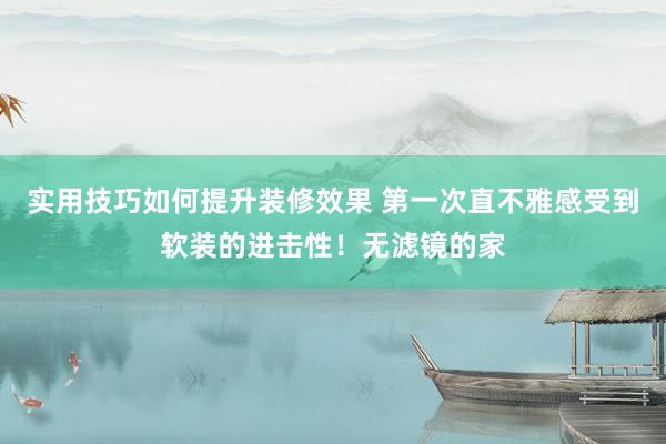 实用技巧如何提升装修效果 第一次直不雅感受到软装的进击性！无滤镜的家