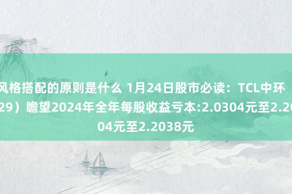 风格搭配的原则是什么 1月24日股市必读：TCL中环（002129）瞻望2024年全年每股收益亏本:2.0304元至2.2038元