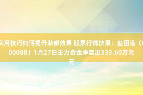 实用技巧如何提升装修效果 股票行情快报：盐田港（000088）1月27日主力资金净卖出333.60万元