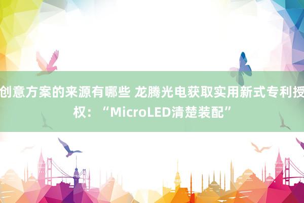 创意方案的来源有哪些 龙腾光电获取实用新式专利授权：“MicroLED清楚装配”