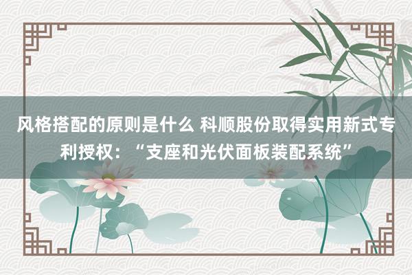 风格搭配的原则是什么 科顺股份取得实用新式专利授权：“支座和光伏面板装配系统”