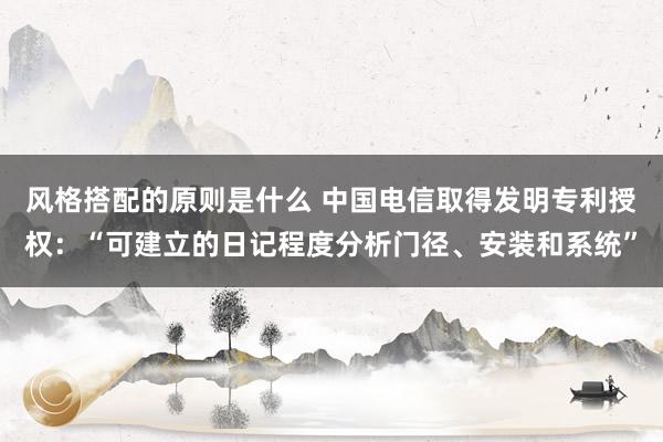 风格搭配的原则是什么 中国电信取得发明专利授权：“可建立的日记程度分析门径、安装和系统”