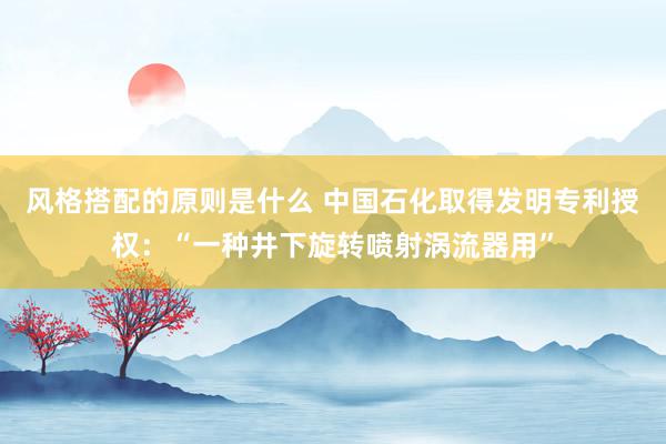 风格搭配的原则是什么 中国石化取得发明专利授权：“一种井下旋转喷射涡流器用”