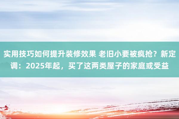 实用技巧如何提升装修效果 老旧小要被疯抢？新定调：2025年起，买了这两类屋子的家庭或受益