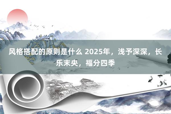 风格搭配的原则是什么 2025年，浅予深深，长乐末央，福分四季