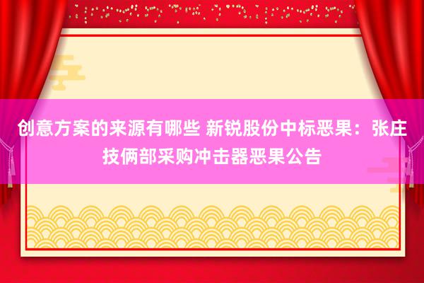 创意方案的来源有哪些 新锐股份中标恶果：张庄技俩部采购冲击器恶果公告