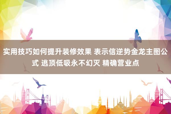 实用技巧如何提升装修效果 表示信逆势金龙主图公式 逃顶低吸永不幻灭 精确营业点