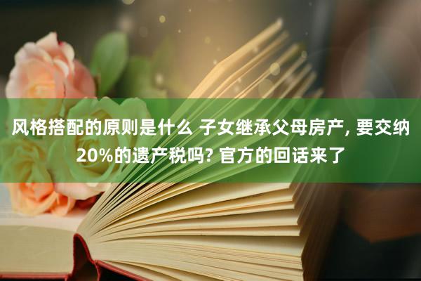 风格搭配的原则是什么 子女继承父母房产, 要交纳20%的遗产税吗? 官方的回话来了