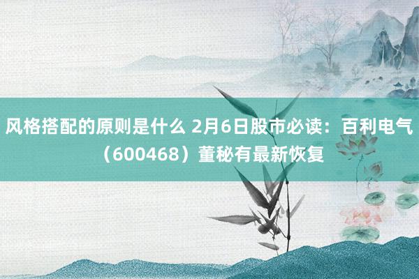 风格搭配的原则是什么 2月6日股市必读：百利电气（600468）董秘有最新恢复