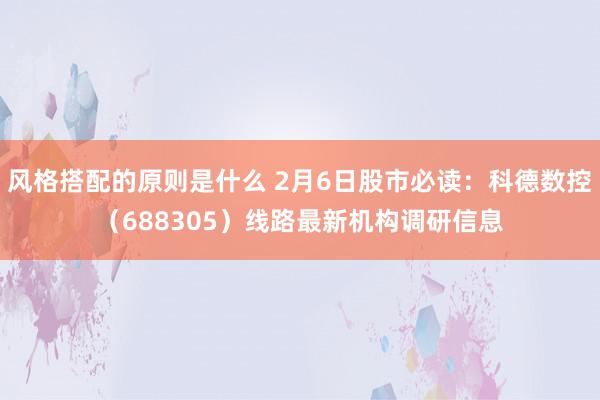 风格搭配的原则是什么 2月6日股市必读：科德数控（688305）线路最新机构调研信息