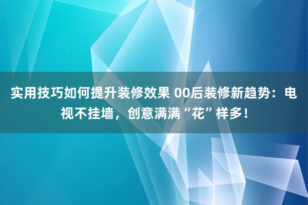 实用技巧如何提升装修效果 00后装修新趋势：电视不挂墙，创意满满“花”样多！