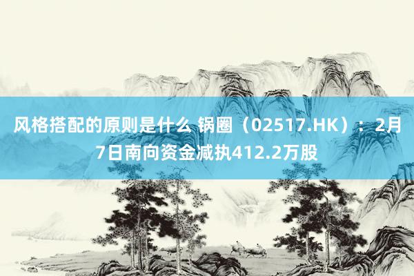 风格搭配的原则是什么 锅圈（02517.HK）：2月7日南向资金减执412.2万股