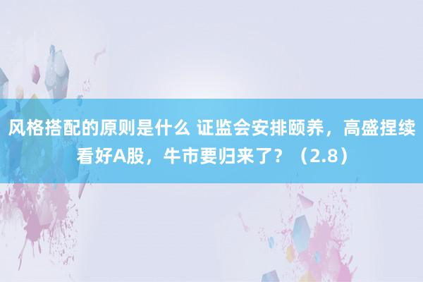 风格搭配的原则是什么 证监会安排颐养，高盛捏续看好A股，牛市要归来了？（2.8）